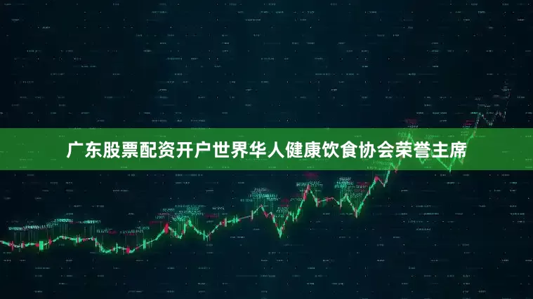广东股票配资开户世界华人健康饮食协会荣誉主席