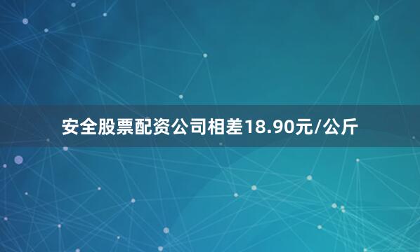 安全股票配资公司相差18.90元/公斤