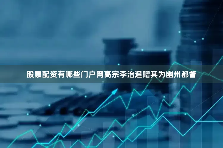 股票配资有哪些门户网高宗李治追赠其为幽州都督
