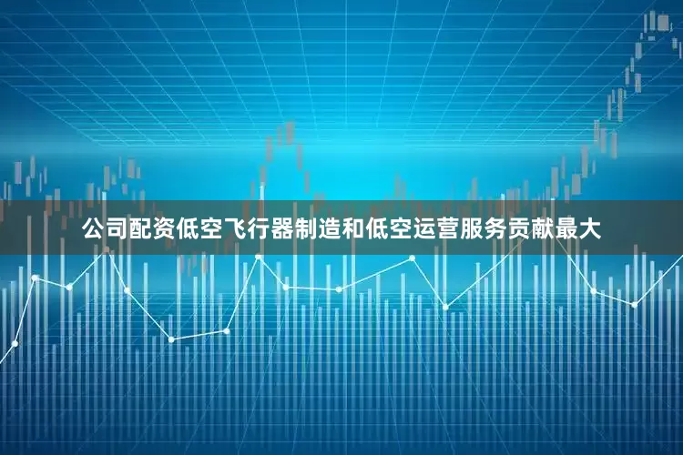 公司配资低空飞行器制造和低空运营服务贡献最大