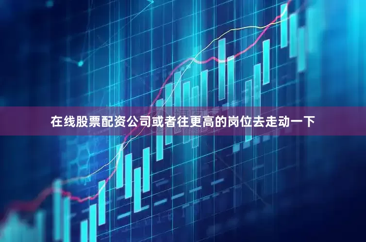 在线股票配资公司或者往更高的岗位去走动一下