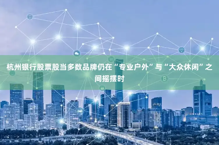 杭州银行股票股当多数品牌仍在“专业户外”与“大众休闲”之间摇摆时
