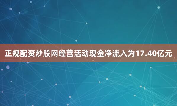 正规配资炒股网经营活动现金净流入为17.40亿元