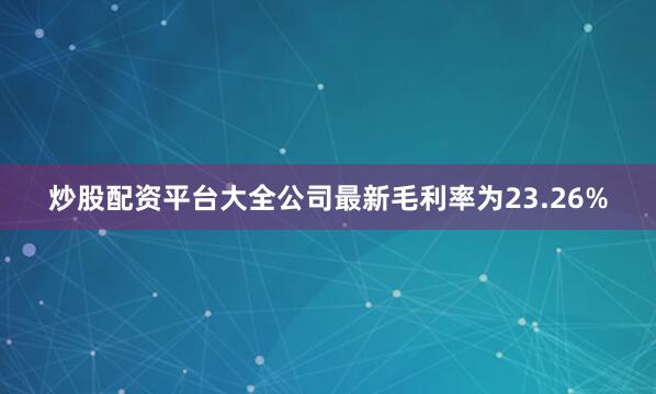炒股配资平台大全　　公司最新毛利率为23.26%