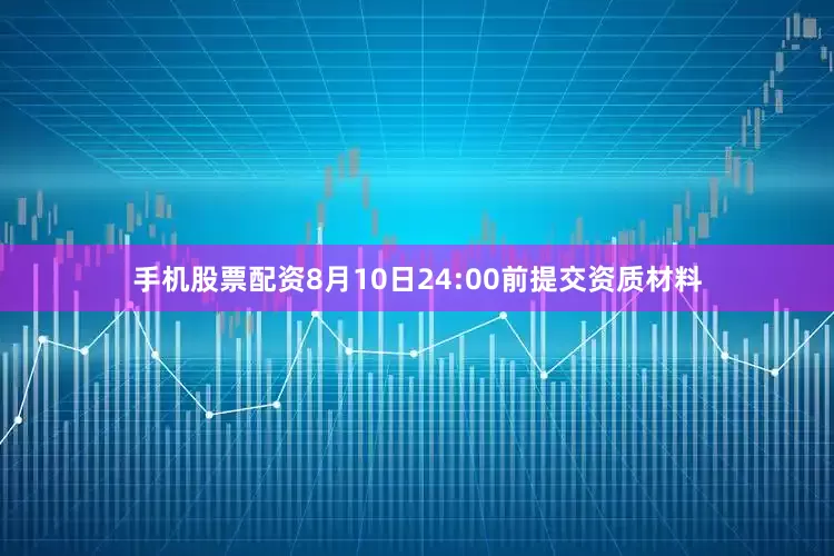 手机股票配资8月10日24:00前提交资质材料