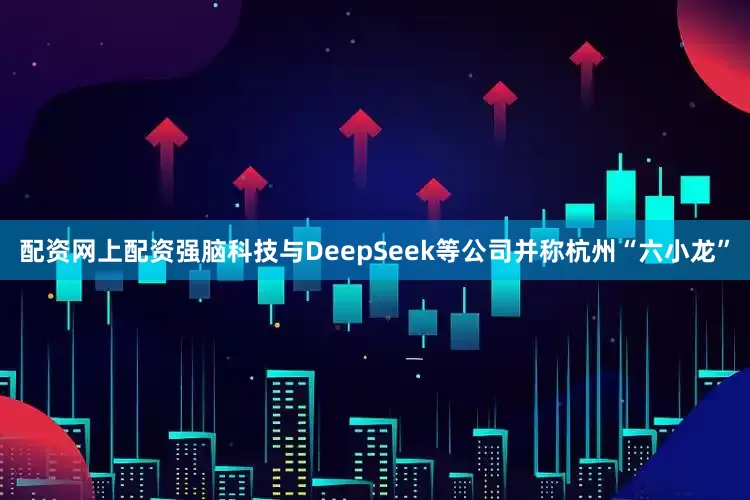 配资网上配资强脑科技与DeepSeek等公司并称杭州“六小龙”