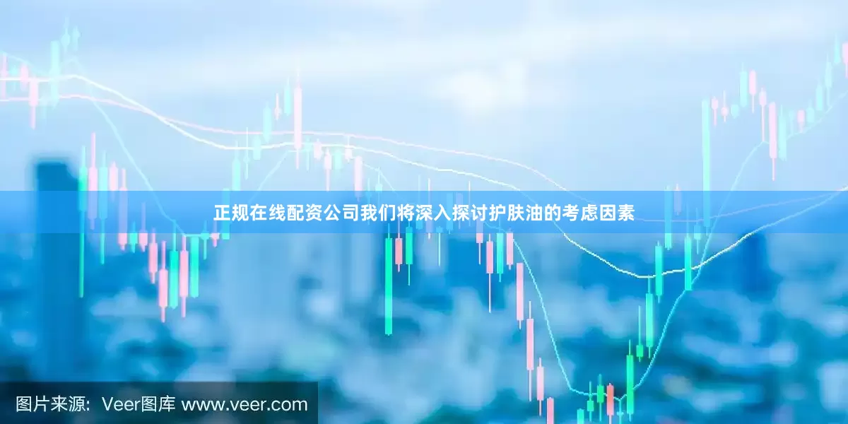 正规在线配资公司我们将深入探讨护肤油的考虑因素