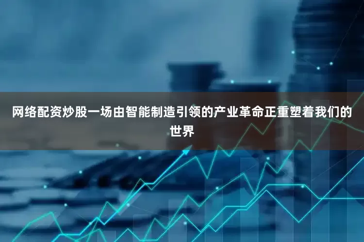 网络配资炒股一场由智能制造引领的产业革命正重塑着我们的世界