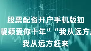 股票配资开户手机版如“张靓颖爱你十年”“我从远方赶来