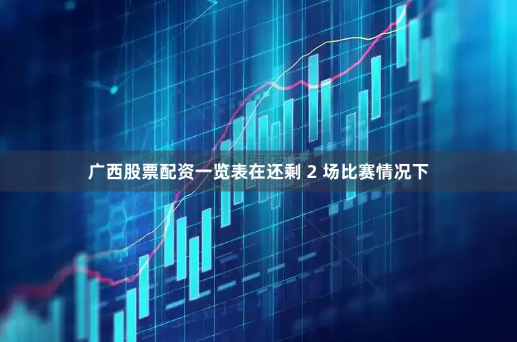 广西股票配资一览表在还剩 2 场比赛情况下