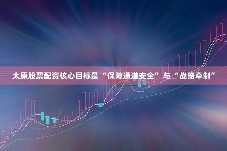 太原股票配资核心目标是 “保障通道安全” 与 “战略牵制”