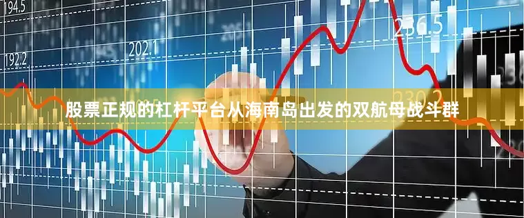股票正规的杠杆平台从海南岛出发的双航母战斗群
