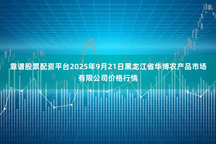 靠谱股票配资平台2025年9月21日黑龙江省华博农产品市场有限公司价格行情