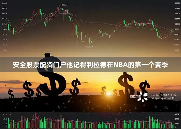 安全股票配资门户他记得利拉德在NBA的第一个赛季