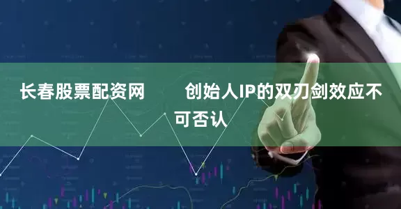 长春股票配资网        创始人IP的双刃剑效应不可否认