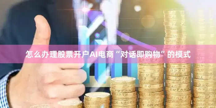 怎么办理股票开户AI电商“对话即购物”的模式