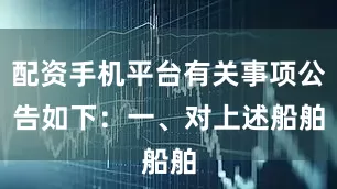 配资手机平台有关事项公告如下：　　一、对上述船舶