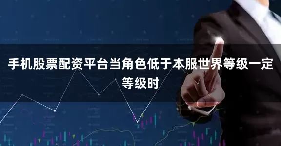 手机股票配资平台当角色低于本服世界等级一定等级时