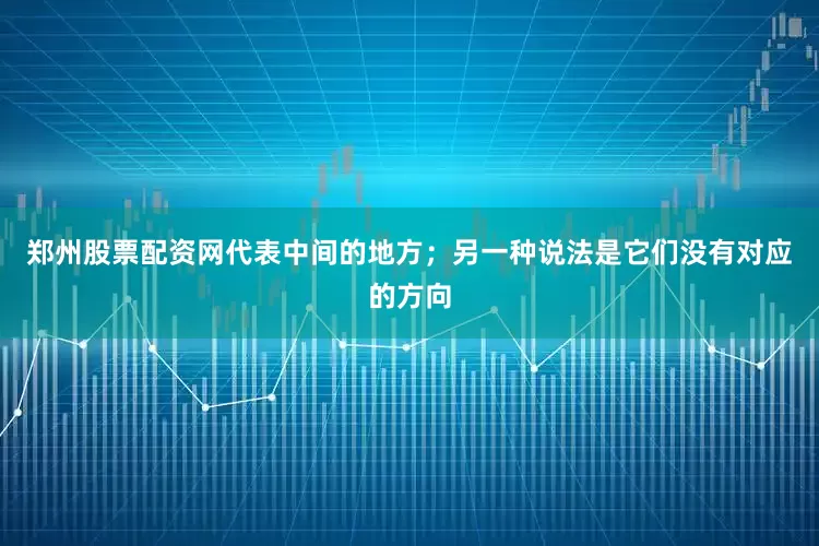 郑州股票配资网代表中间的地方；另一种说法是它们没有对应的方向