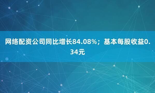 网络配资公司同比增长84.08%；基本每股收益0.34元
