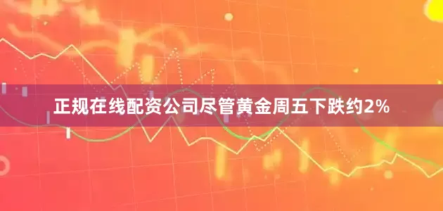 正规在线配资公司尽管黄金周五下跌约2%