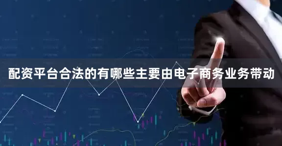 配资平台合法的有哪些主要由电子商务业务带动